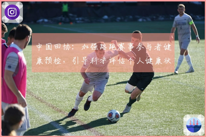 中国田协：加强路跑赛事参与者健康预检，引导科学评估个人健康状况