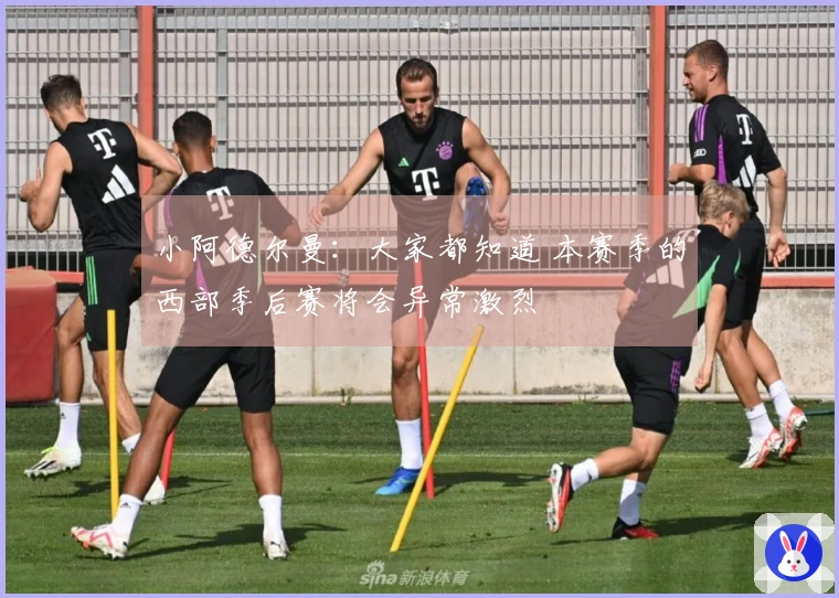 小阿德尔曼：大家都知道 本赛季的西部季后赛将会异常激烈