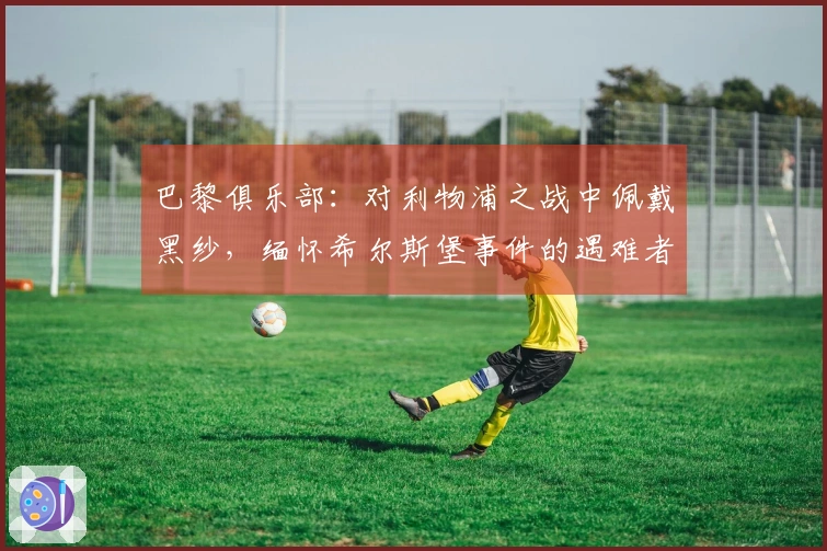 巴黎俱乐部：对利物浦之战中佩戴黑纱，缅怀希尔斯堡事件的遇难者