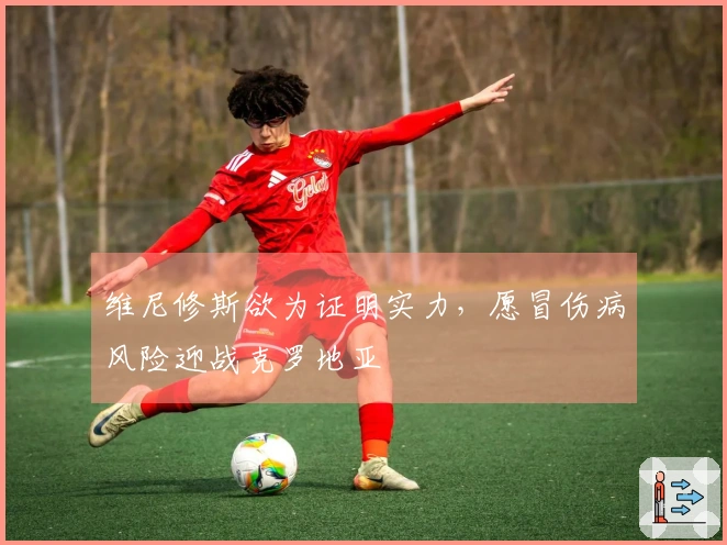 维尼修斯欲为证明实力，愿冒伤病风险迎战克罗地亚