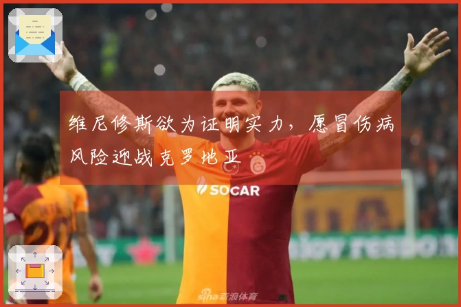 维尼修斯欲为证明实力，愿冒伤病风险迎战克罗地亚