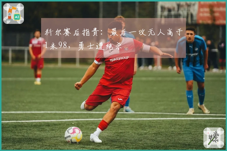 科尔赛后指责：最后一攻无人高于1米98，勇士遭绝杀