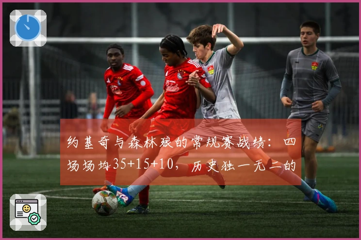 约基奇与森林狼的常规赛战绩：四场场均35+15+10，历史独一无二的表现