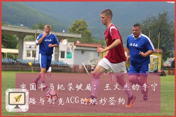 中国半马纪录破局：王文杰的李宁之路与耐克ACG的姚妙签约