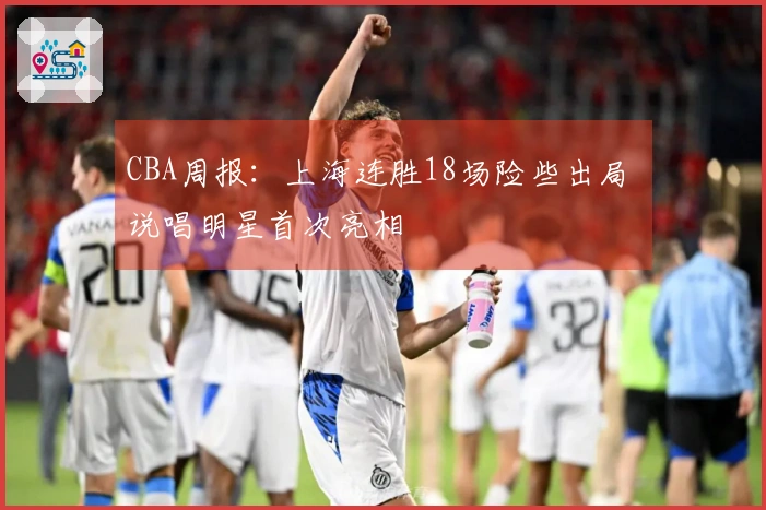 CBA周报：上海连胜18场险些出局 说唱明星首次亮相