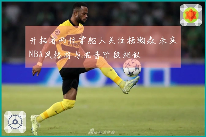 开拓者两位掌舵人关注杨瀚森 未来NBA风格将与混音阶段相似