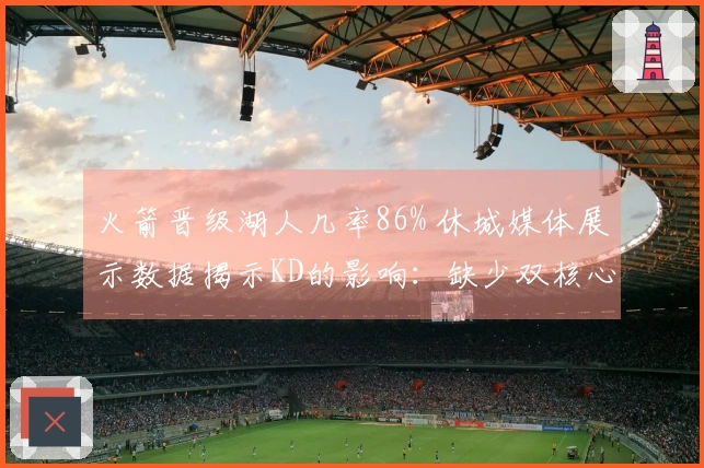 火箭晋级湖人几率86% 休城媒体展示数据揭示KD的影响：缺少双核心52场胜利难再续