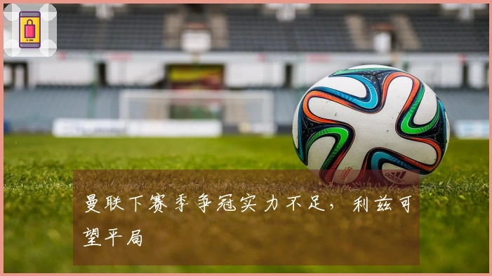 曼联下赛季争冠实力不足，利兹可望平局