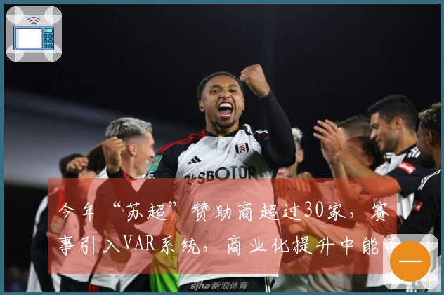 今年“苏超”赞助商超过30家，赛事引入VAR系统，商业化提升中能否保持“草根特色”？