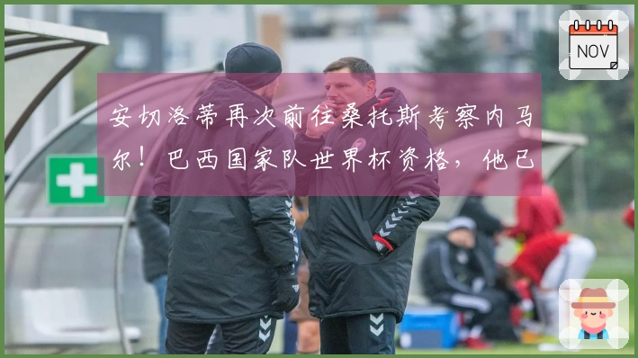 安切洛蒂再次前往桑托斯考察内马尔！巴西国家队世界杯资格，他已给予充分支持