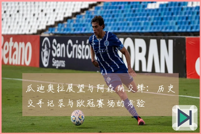 瓜迪奥拉展望与阿森纳交锋：历史交手记录与欧冠赛场的考验